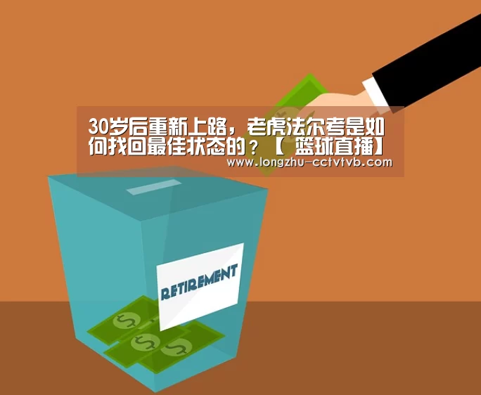 30岁后重新上路,老虎法尔考是如何找回最佳状态的?【 篮球直播】(图1) 篮球直播