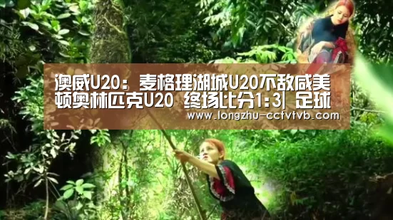 澳威U20: 麦格理湖城U20不敌咸美顿奥林匹克U20 终场比分1:3| 足球直播(图1) 篮球直播