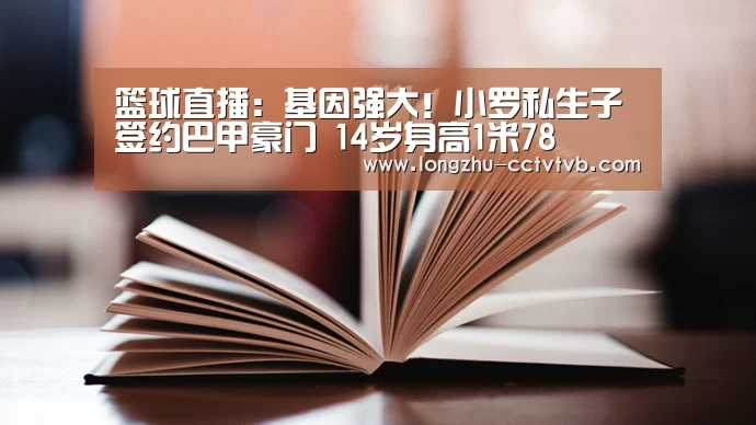 篮球直播:基因强大!小罗私生子签约巴甲豪门 14岁身高1米78(图1) 篮球直播