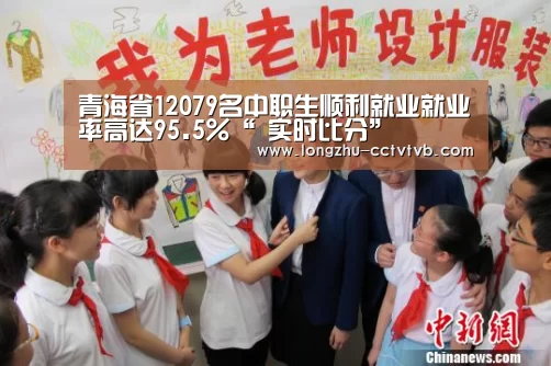 青海省12079名中职生顺利就业就业率高达95.5%“ 实时比分”(图1) 龙珠体育app比分直播
