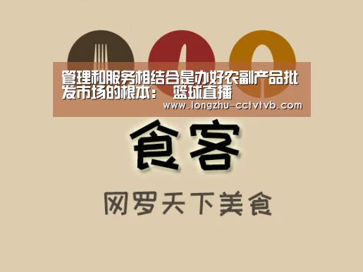 管理和服务相结合是办好农副产品批发市场的根本: 篮球直播(图4) 实时比分