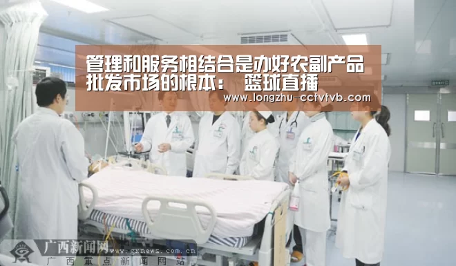 管理和服务相结合是办好农副产品批发市场的根本: 篮球直播(图2) 篮球直播