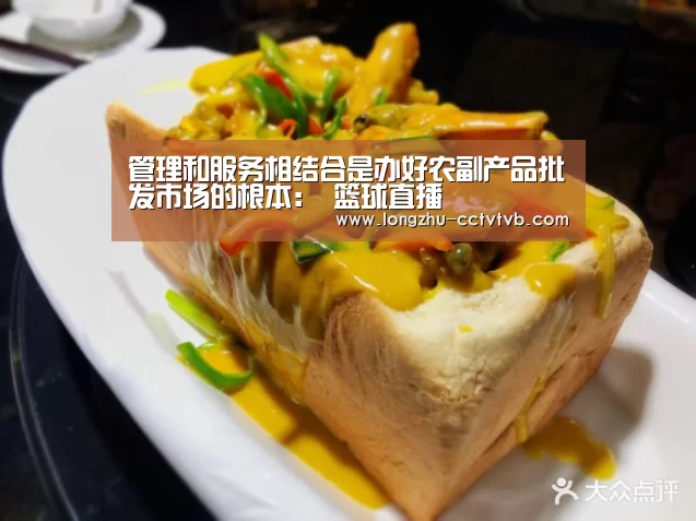 管理和服务相结合是办好农副产品批发市场的根本: 篮球直播(图3) 龙珠体育app比分直播